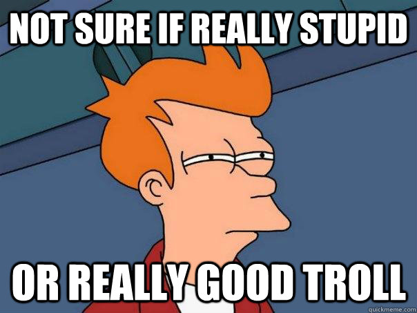Not sure if really stupid or really good troll  Futurama Fry