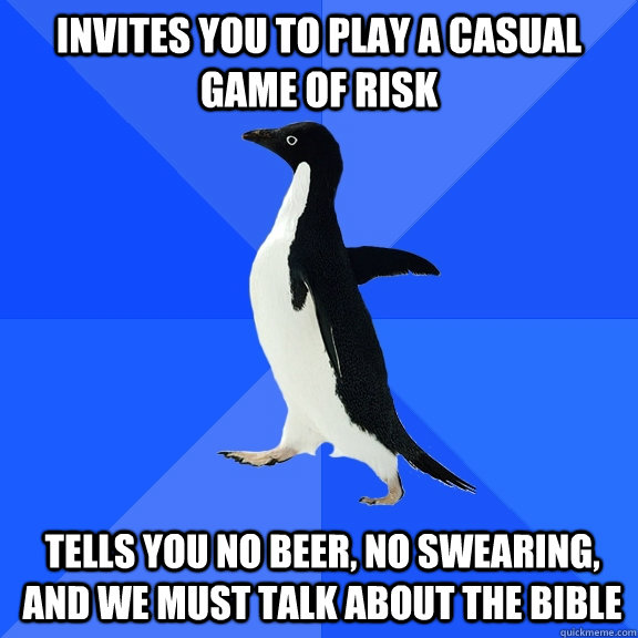 invites you to play a casual game of risk tells you no beer, no swearing, and we must talk about the bible  Socially Awkward Penguin