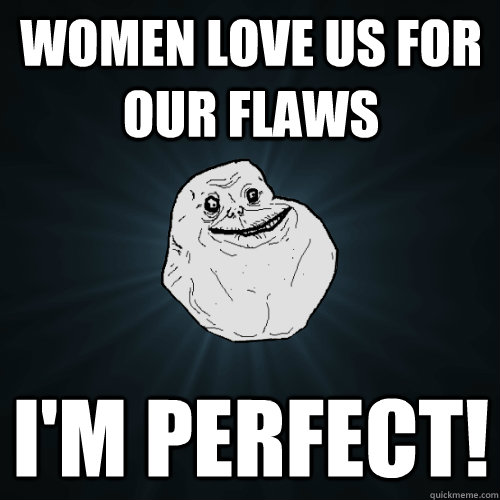 Women love us for our flaws I'm perfect!  Forever Alone