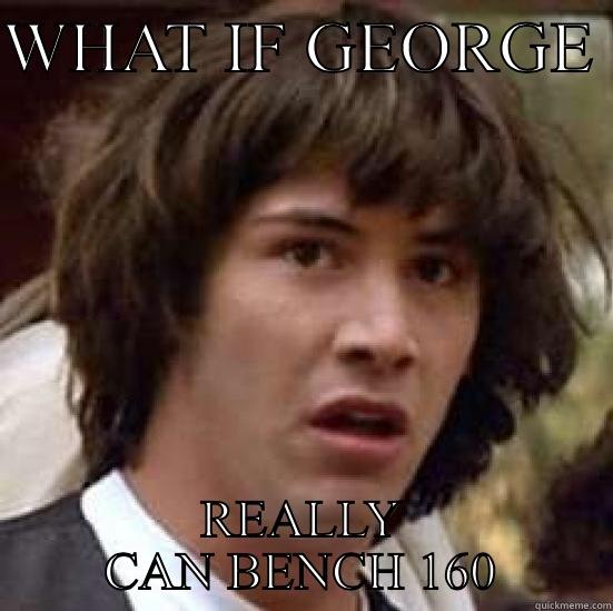 WHAT IF GEORGE  REALLY CAN BENCH 160 conspiracy keanu