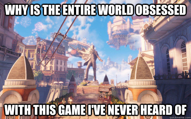 Why is the entire world obsessed with this game i've never heard of  Bioshock Infinite