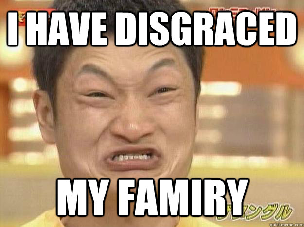 I HAVE DISGRACED MY FAMIRY  ASIAN AN HERO