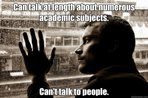 Can talk at length about numerous academic subjects. Can't talk to people. - Can talk at length about numerous academic subjects. Can't talk to people.  Over-Educated Problems