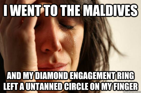 I went to the Maldives and my diamond engagement ring left a untanned circle on my finger  First World Problems