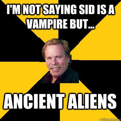I'm not saying Sid is a vampire but... ancient aliens  John Steigerwald