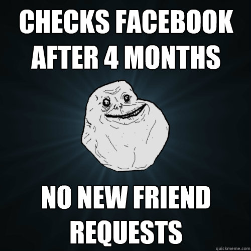 Checks facebook after 4 months no new friend requests  Forever Alone