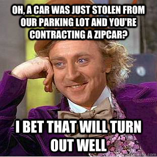 Oh, a car was just stolen from our parking lot and you're contracting a zipcar? I bet that will turn out well  Condescending Wonka