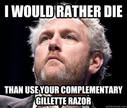 I would rather die Than use your complementary Gillette razor  