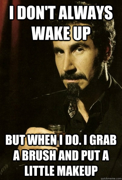 I don't always wake up But when i do. i grab a brush and put a little makeup  sERJ TANKIAN