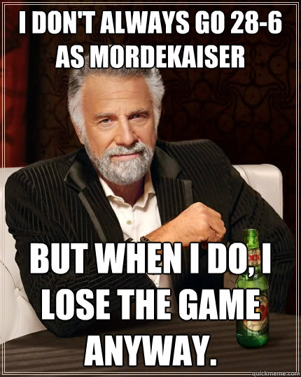 I don't always go 28-6 as mordekaiser But when I do, I lose the game anyway.  The Most Interesting Man In The World