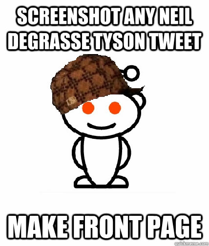 Screenshot any Neil Degrasse Tyson tweet make front page  Scumbag Redditor