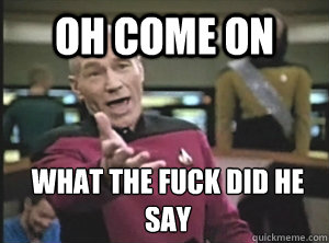 oh come on what the fuck did he say  Annoyed Picard