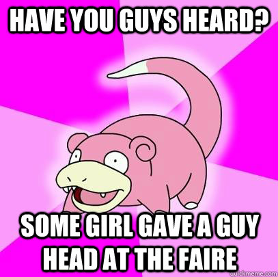 Have you guys heard? some girl gave a guy head at the faire   Slowpoke
