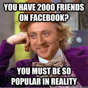 You have 2000 friends on facebook? You must be so popular in reality  Condescending Wonka