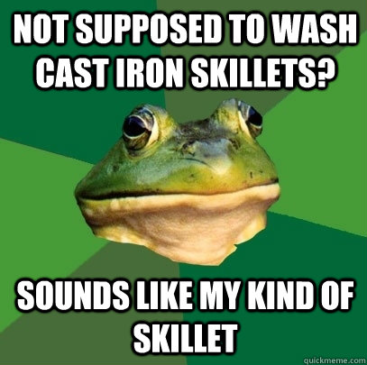 not supposed to wash cast iron skillets? sounds like my kind of skillet     Foul Bachelor Frog