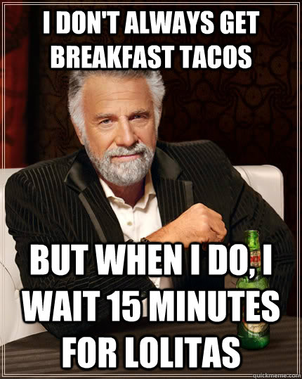 I don't always get breakfast tacos but when I do, I wait 15 minutes for Lolitas  The Most Interesting Man In The World