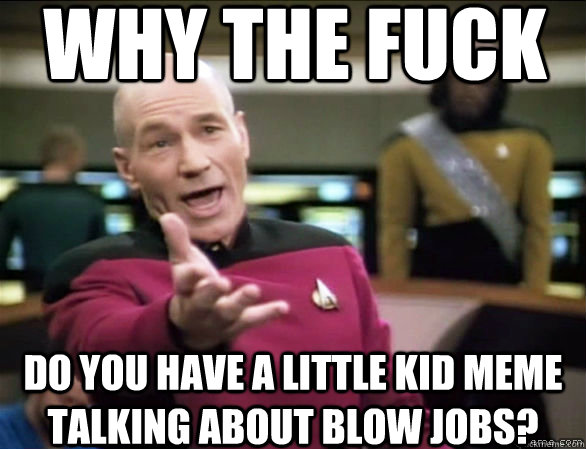 Why the fuck Do you have a little kid meme talking about blow jobs?  Annoyed Picard HD