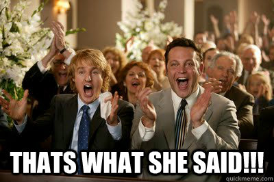  THATS WHAT SHE SAID!!!  
