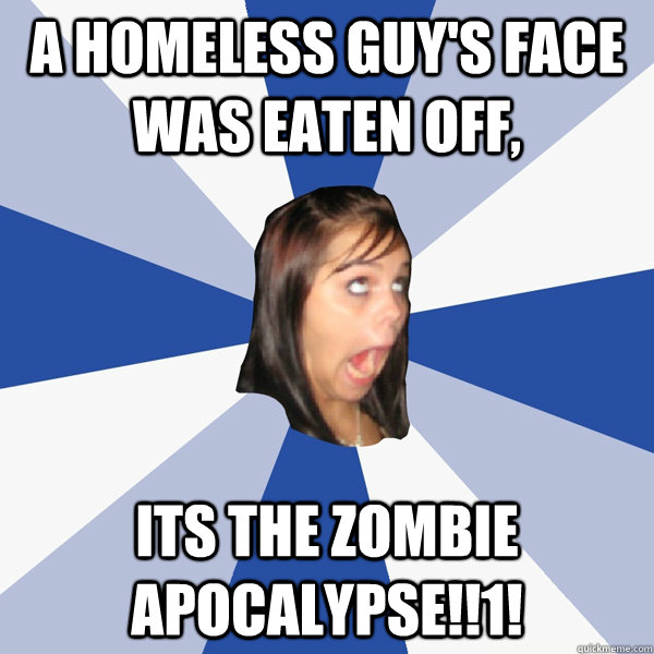 a homeless guy's face was eaten off, its the zombie apocalypse!!1!  Annoying Facebook Girl