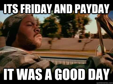 its friday and payday IT WAS A GOOD DAY  ice cube good day