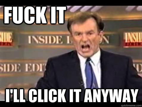 FUCK IT I'LL CLICK IT ANYWAY  Fuck it
