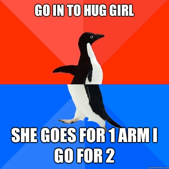 Go in to hug girl She goes for 1 arm I go for 2  Socially Awesome Awkward Penguin