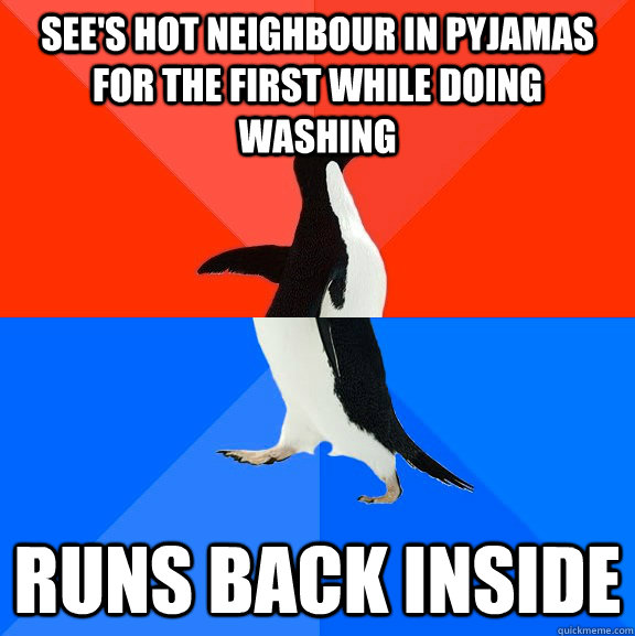 See's hot neighbour in pyjamas for the first while doing washing  Runs back inside  Socially Awesome Awkward Penguin