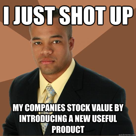 I just shot up My companies stock value by introducing a new useful product  Successful Black Man Meth
