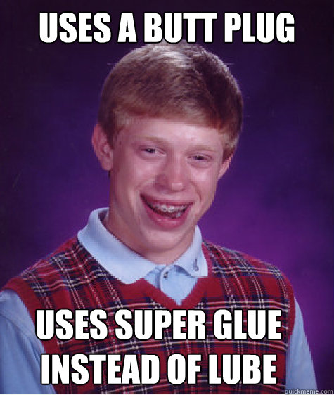 uses a butt plug uses super glue instead of lube - uses a butt plug uses super glue instead of lube  Bad Luck Brian