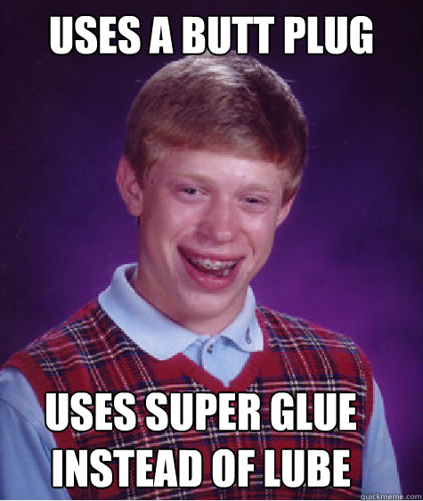 uses a butt plug uses super glue instead of lube  Bad Luck Brian