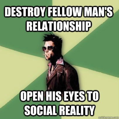 Destroy fellow man's relationship Open his eyes to social reality - Destroy fellow man's relationship Open his eyes to social reality  Helpful Tyler Durden