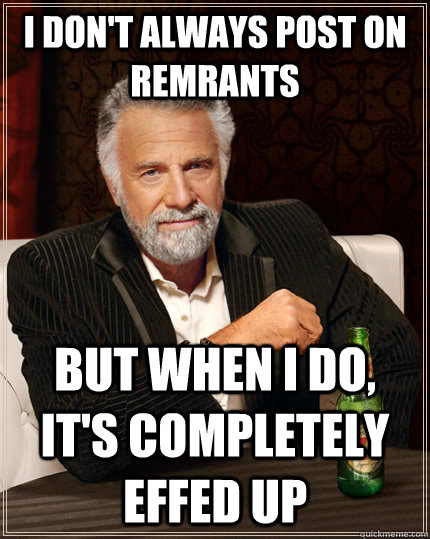 I don't always post on Remrants but when I do, it's completely effed up  The Most Interesting Man In The World