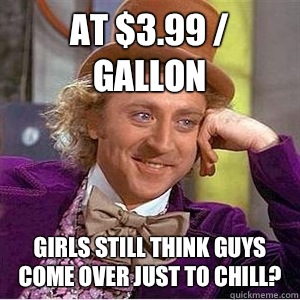 At $3.99 / gallon Girls still think guys come over just to chill?  - At $3.99 / gallon Girls still think guys come over just to chill?   willie wonka spanish tell me more meme
