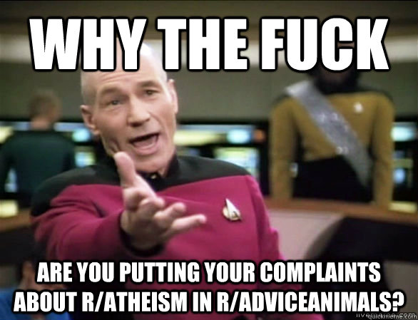 Why the fuck are you putting your complaints about r/atheism in r/adviceanimals?  Annoyed Picard HD