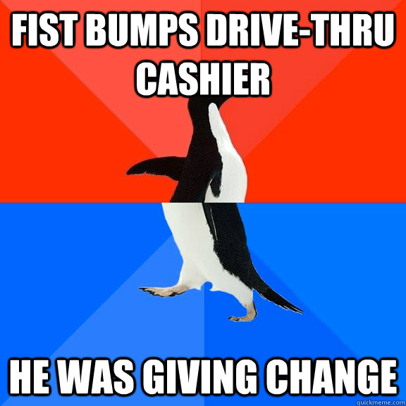 Fist bumps Drive-Thru Cashier He was giving change  Socially Awesome Awkward Penguin