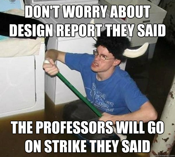 Don't worry about design report they said The professors will go on strike they said  They said