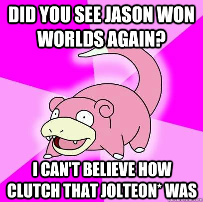 did you see jason won worlds again? I can't believe how clutch that jolteon* was  Slowpoke