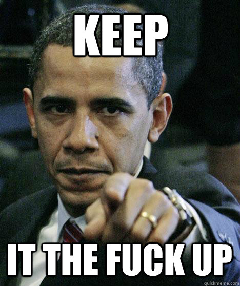 keep it the fuck up  Pissed Off Obama