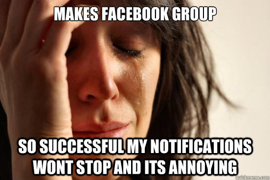 Makes facebook group  So successful my notifications wont stop and its annoying   First World Problems