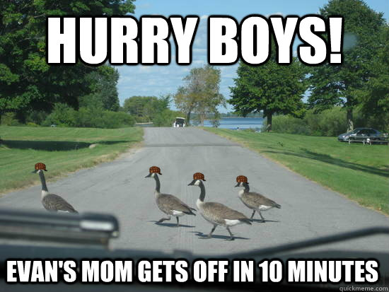hurry boys! Evan's mom gets off in 10 minutes  Scumbag Geese