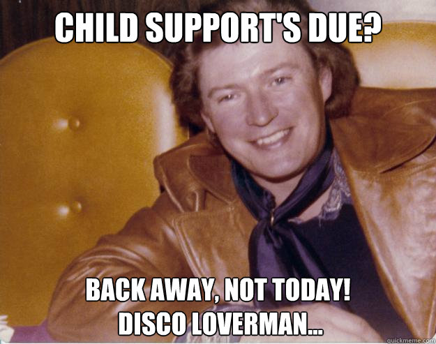 Child Support's Due? Back away, not today!
 Disco loverman...  Deadbeat Seventies Dad