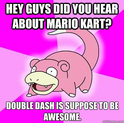 Hey guys did you hear about mario kart? double dash is suppose to be awesome. - Hey guys did you hear about mario kart? double dash is suppose to be awesome.  Slowpoke