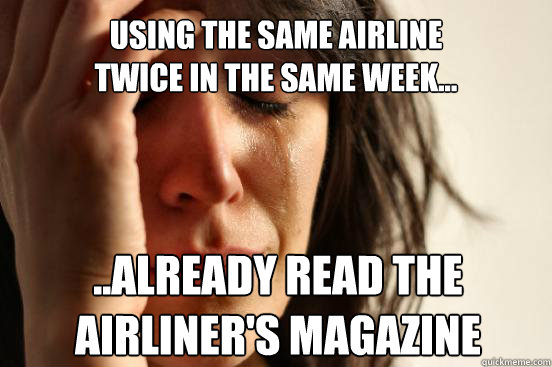 Using the same airline 
twice in the same week... ..already read the 
airliner's magazine  First World Problems