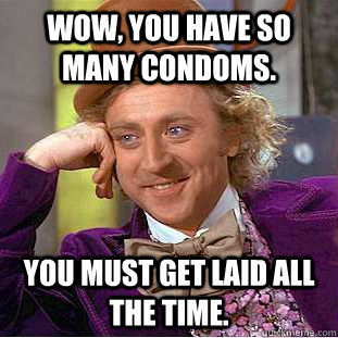 Wow, you have so many condoms. You must get laid all the time.  Condescending Wonka