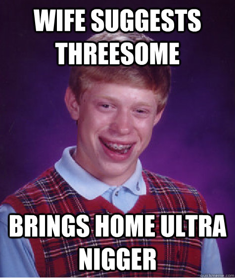 Wife suggests threesome brings home ultra nigger - Wife suggests threesome brings home ultra nigger  Bad Luck Brian