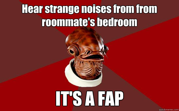Hear strange noises from from roommate's bedroom IT'S A FAP  Admiral Ackbar Relationship Expert