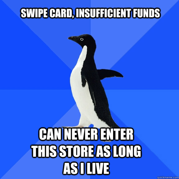 swipe card, insufficient funds  can never enter this store as long as i live  Socially Awkward Penguin
