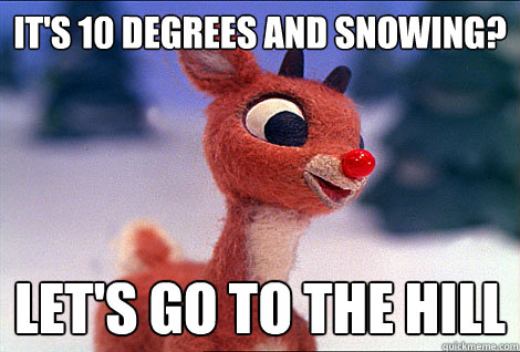 IT'S 10 DEGREES AND SNOWING? LET'S GO TO THE HILL  Condescending Rudolph