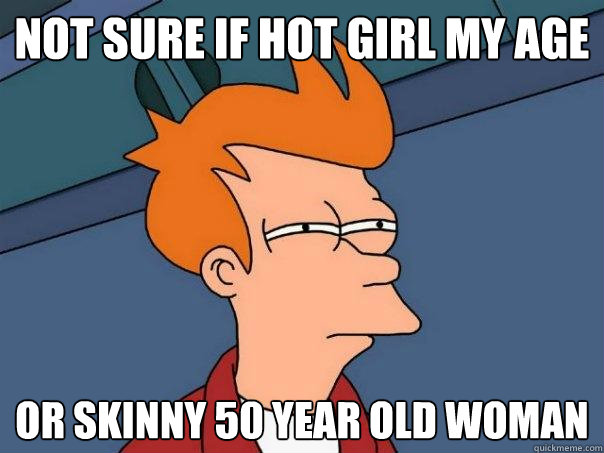 Not sure if hot girl my age Or skinny 50 year old woman - Not sure if hot girl my age Or skinny 50 year old woman  Futurama Fry