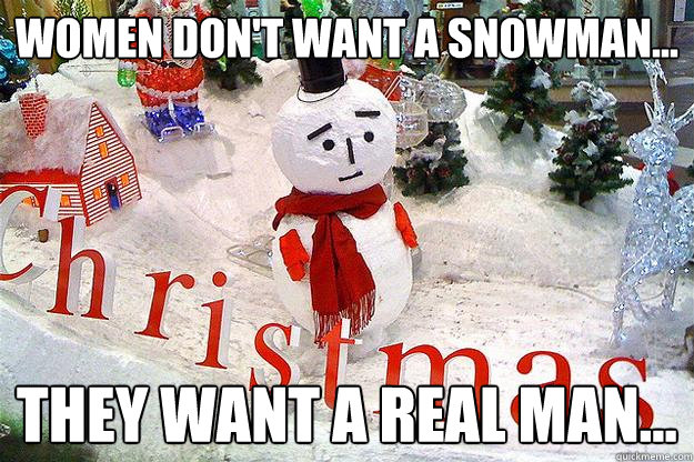 Women don't want a snowman... they want a real man...  Sad Frosty